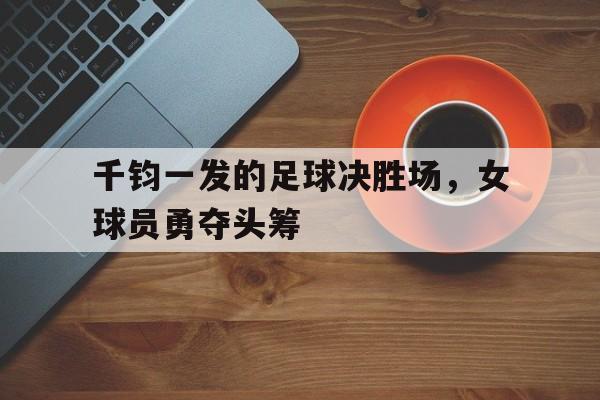 关于千钧一发的足球决胜场，女球员勇夺头筹的信息